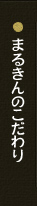 まるきんのこだわり