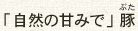 「自然の甘みで」 豚