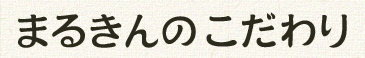 まるきんのこだわり